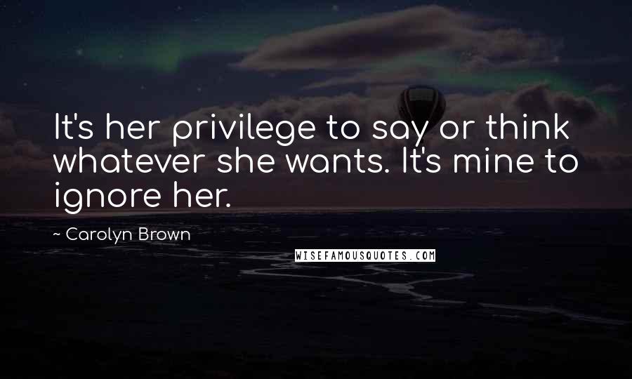 Carolyn Brown Quotes: It's her privilege to say or think whatever she wants. It's mine to ignore her.