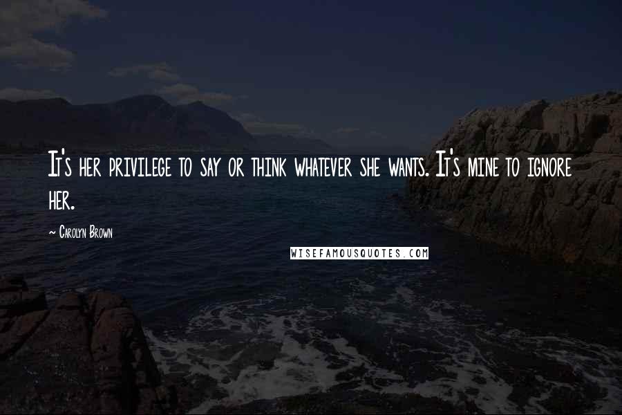 Carolyn Brown Quotes: It's her privilege to say or think whatever she wants. It's mine to ignore her.