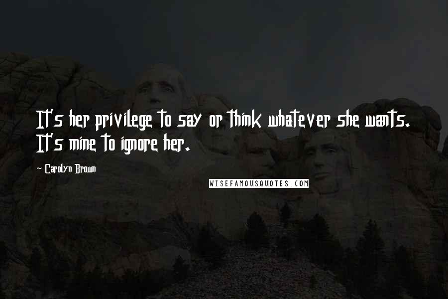 Carolyn Brown Quotes: It's her privilege to say or think whatever she wants. It's mine to ignore her.