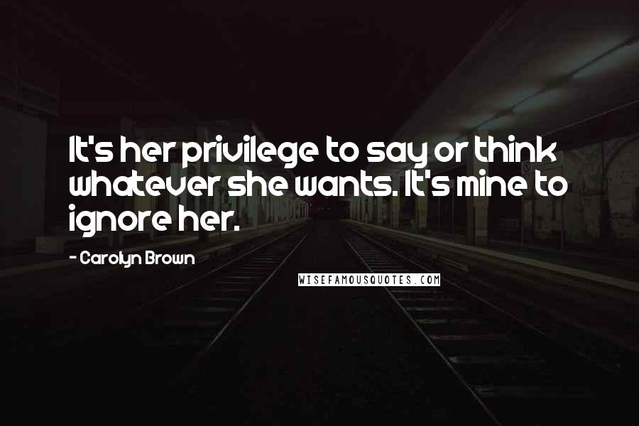 Carolyn Brown Quotes: It's her privilege to say or think whatever she wants. It's mine to ignore her.