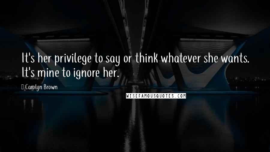 Carolyn Brown Quotes: It's her privilege to say or think whatever she wants. It's mine to ignore her.