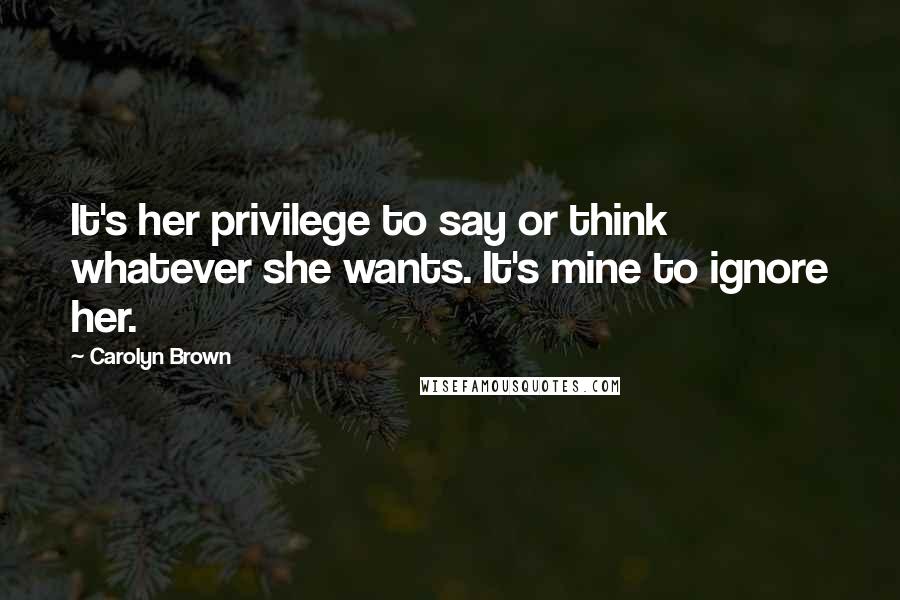 Carolyn Brown Quotes: It's her privilege to say or think whatever she wants. It's mine to ignore her.