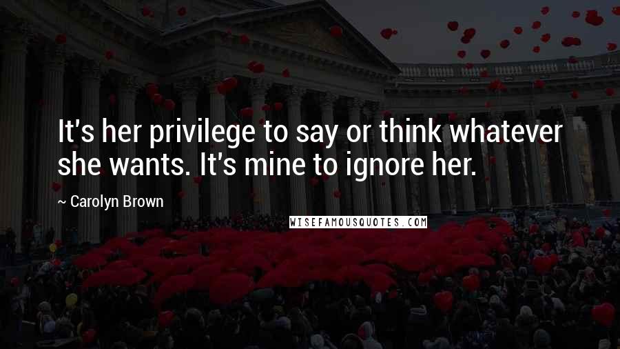 Carolyn Brown Quotes: It's her privilege to say or think whatever she wants. It's mine to ignore her.