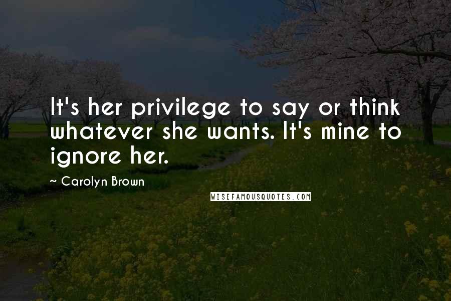 Carolyn Brown Quotes: It's her privilege to say or think whatever she wants. It's mine to ignore her.