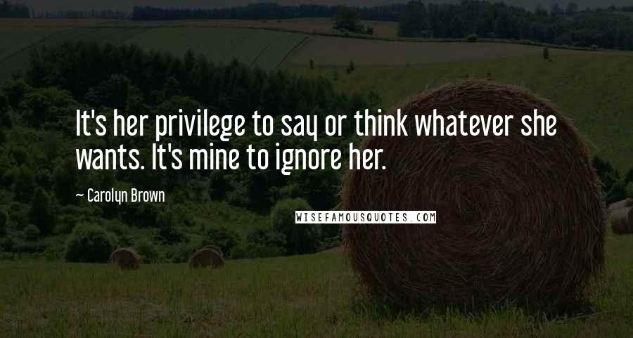 Carolyn Brown Quotes: It's her privilege to say or think whatever she wants. It's mine to ignore her.