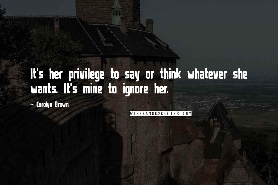 Carolyn Brown Quotes: It's her privilege to say or think whatever she wants. It's mine to ignore her.