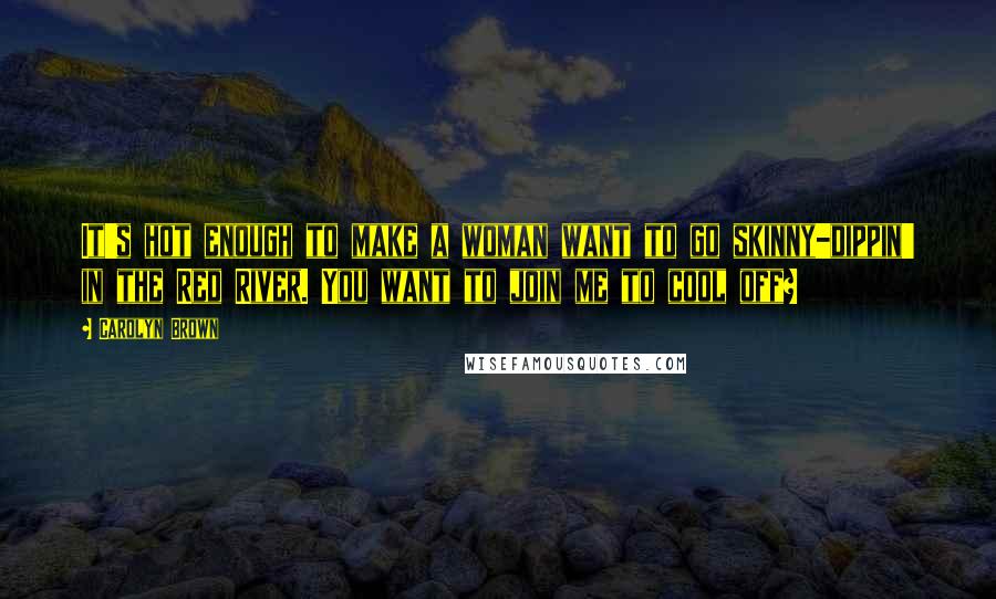 Carolyn Brown Quotes: It's hot enough to make a woman want to go skinny-dippin' in the Red River. You want to join me to cool off?