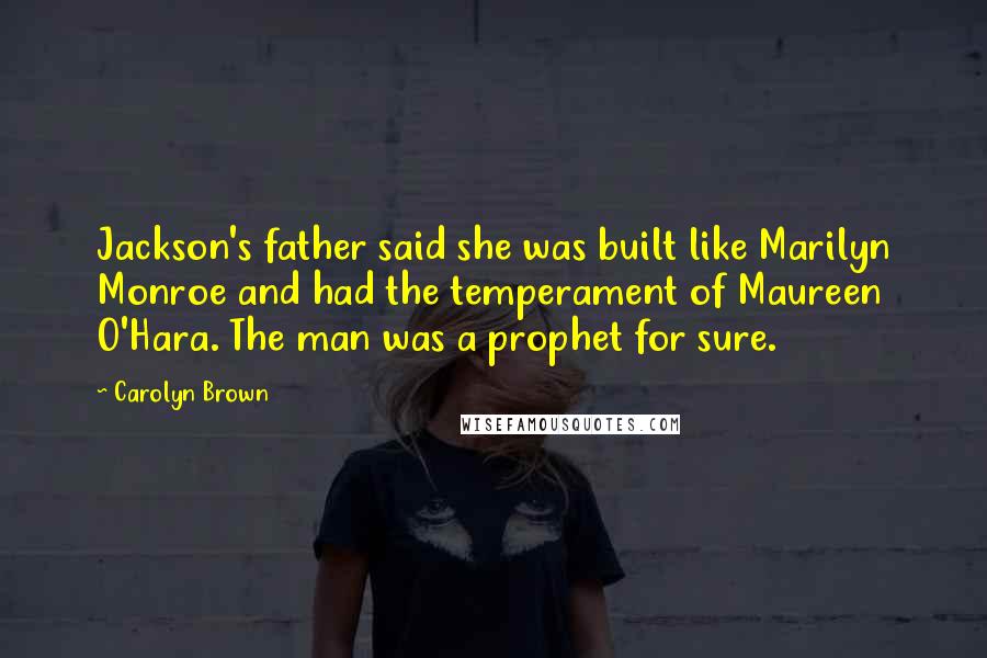 Carolyn Brown Quotes: Jackson's father said she was built like Marilyn Monroe and had the temperament of Maureen O'Hara. The man was a prophet for sure.