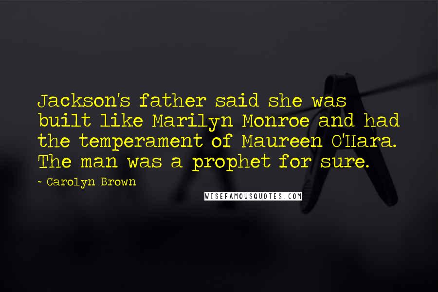 Carolyn Brown Quotes: Jackson's father said she was built like Marilyn Monroe and had the temperament of Maureen O'Hara. The man was a prophet for sure.