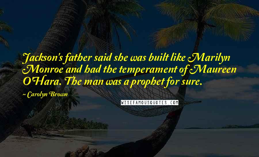 Carolyn Brown Quotes: Jackson's father said she was built like Marilyn Monroe and had the temperament of Maureen O'Hara. The man was a prophet for sure.