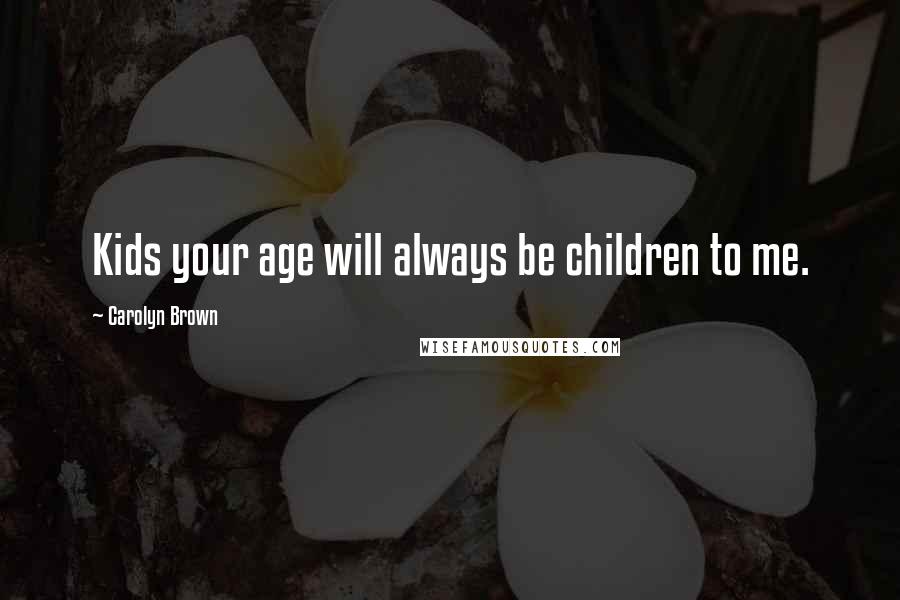 Carolyn Brown Quotes: Kids your age will always be children to me.