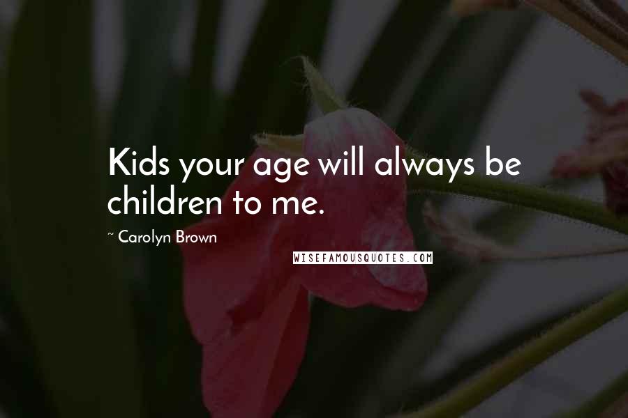 Carolyn Brown Quotes: Kids your age will always be children to me.