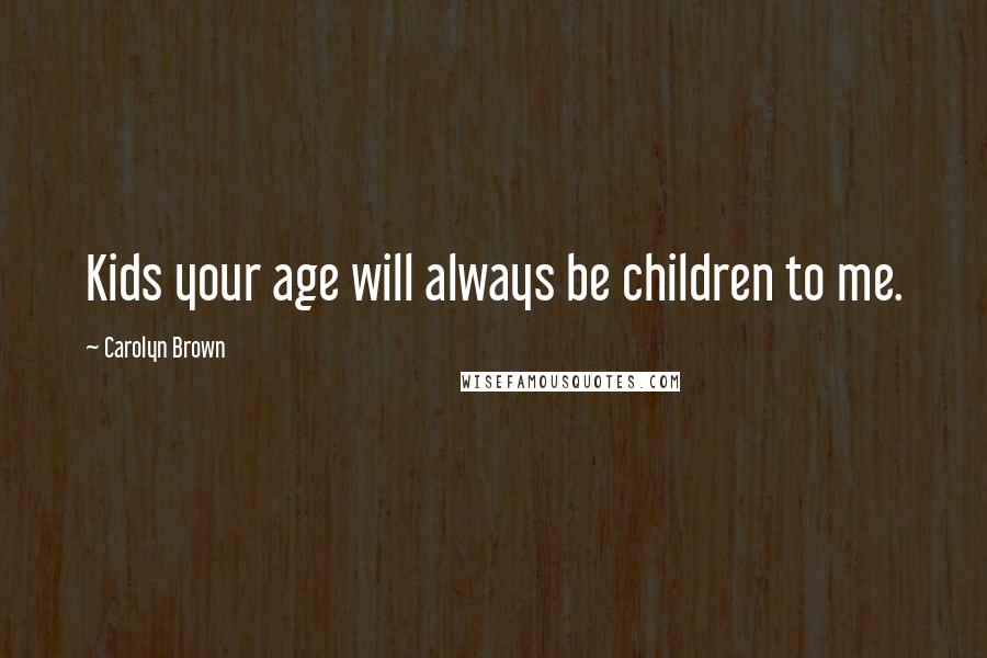 Carolyn Brown Quotes: Kids your age will always be children to me.