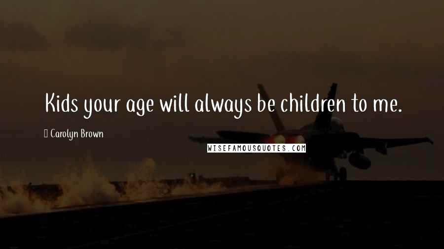 Carolyn Brown Quotes: Kids your age will always be children to me.