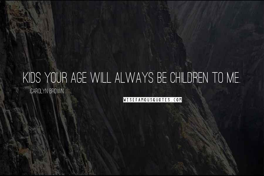 Carolyn Brown Quotes: Kids your age will always be children to me.