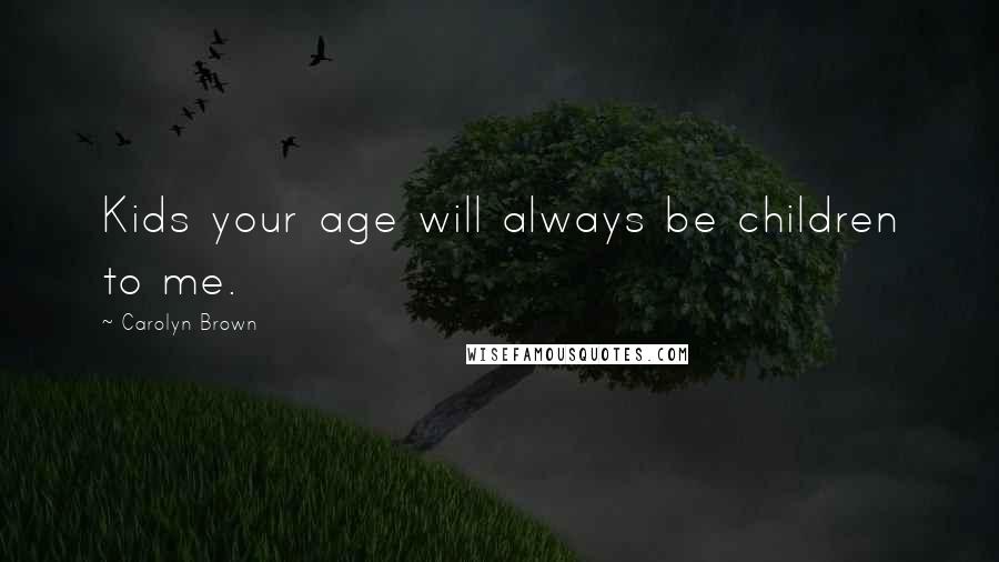 Carolyn Brown Quotes: Kids your age will always be children to me.