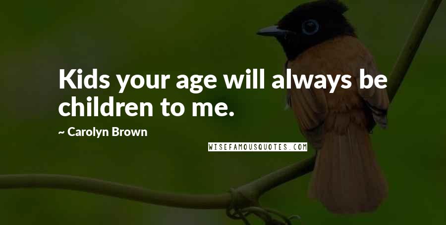 Carolyn Brown Quotes: Kids your age will always be children to me.