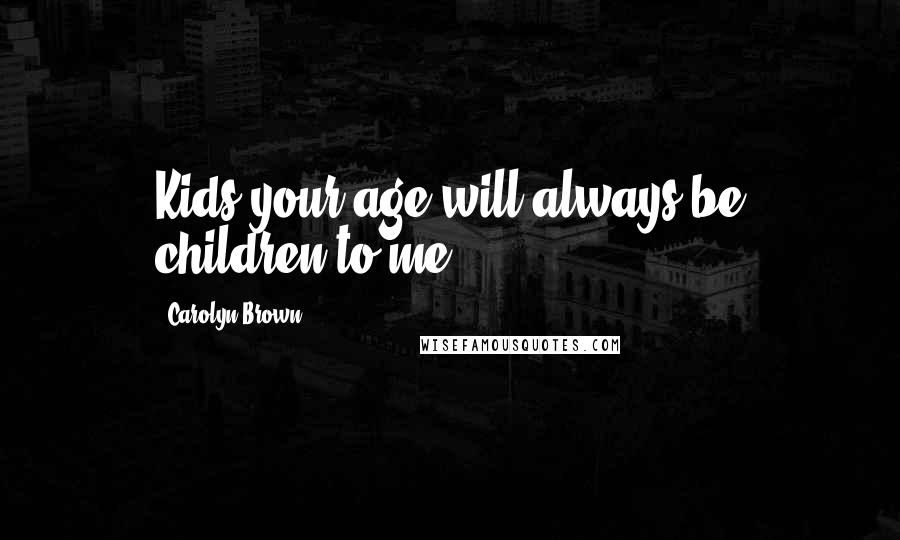 Carolyn Brown Quotes: Kids your age will always be children to me.