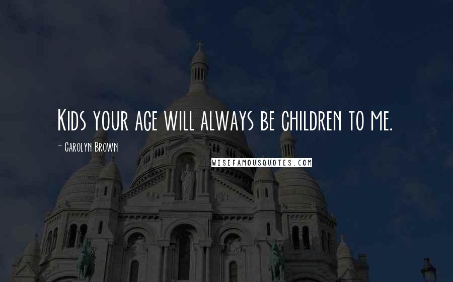 Carolyn Brown Quotes: Kids your age will always be children to me.