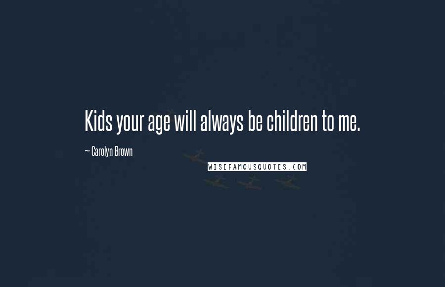 Carolyn Brown Quotes: Kids your age will always be children to me.