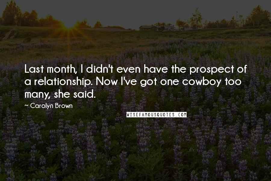 Carolyn Brown Quotes: Last month, I didn't even have the prospect of a relationship. Now I've got one cowboy too many, she said.