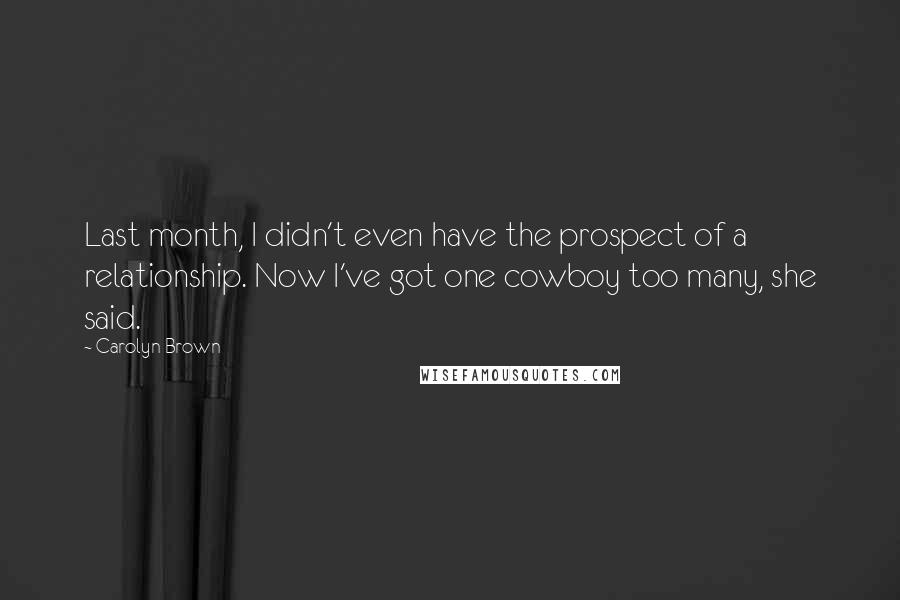 Carolyn Brown Quotes: Last month, I didn't even have the prospect of a relationship. Now I've got one cowboy too many, she said.