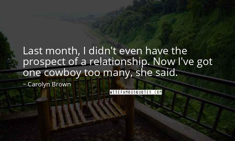 Carolyn Brown Quotes: Last month, I didn't even have the prospect of a relationship. Now I've got one cowboy too many, she said.