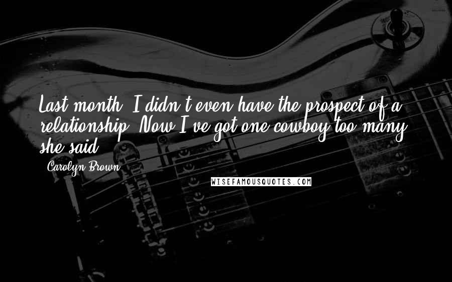 Carolyn Brown Quotes: Last month, I didn't even have the prospect of a relationship. Now I've got one cowboy too many, she said.