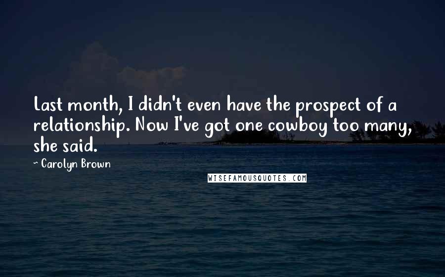 Carolyn Brown Quotes: Last month, I didn't even have the prospect of a relationship. Now I've got one cowboy too many, she said.