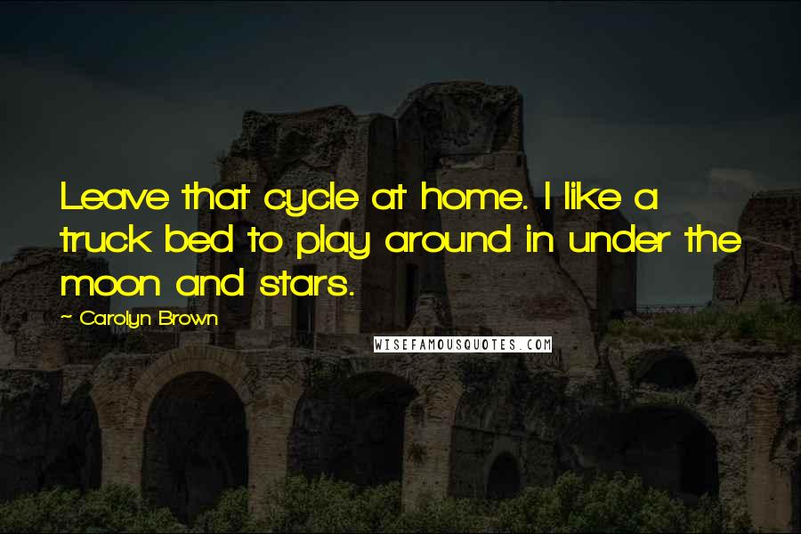 Carolyn Brown Quotes: Leave that cycle at home. I like a truck bed to play around in under the moon and stars.
