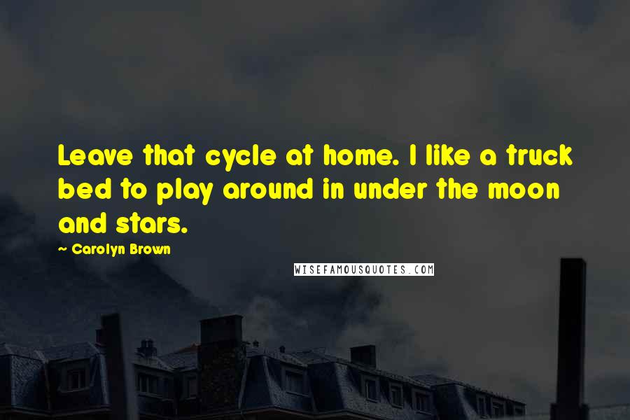 Carolyn Brown Quotes: Leave that cycle at home. I like a truck bed to play around in under the moon and stars.