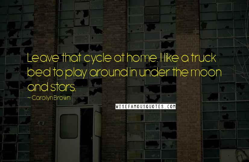 Carolyn Brown Quotes: Leave that cycle at home. I like a truck bed to play around in under the moon and stars.