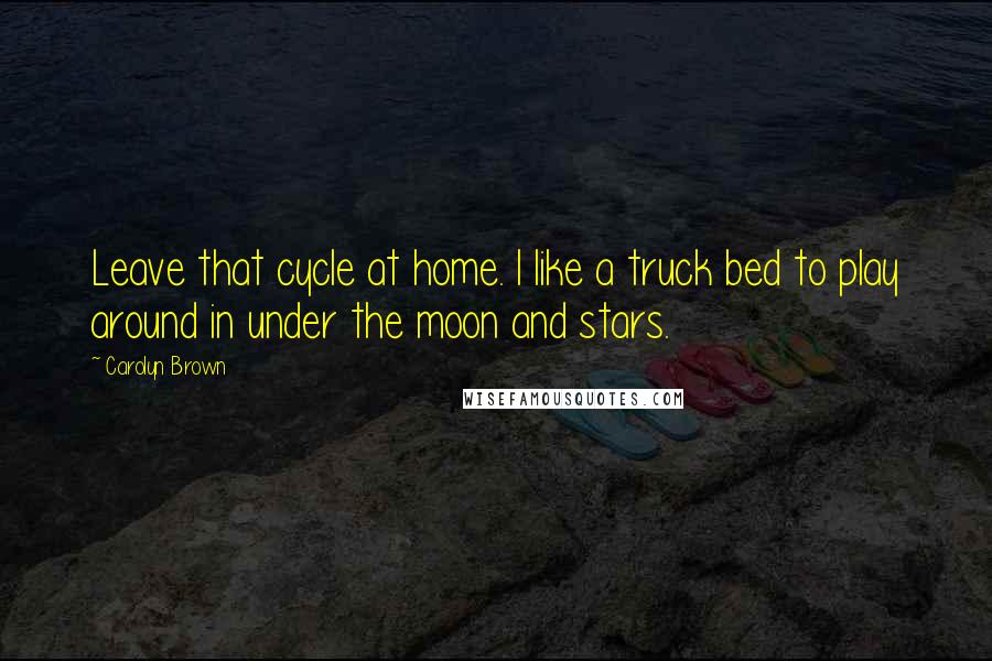 Carolyn Brown Quotes: Leave that cycle at home. I like a truck bed to play around in under the moon and stars.