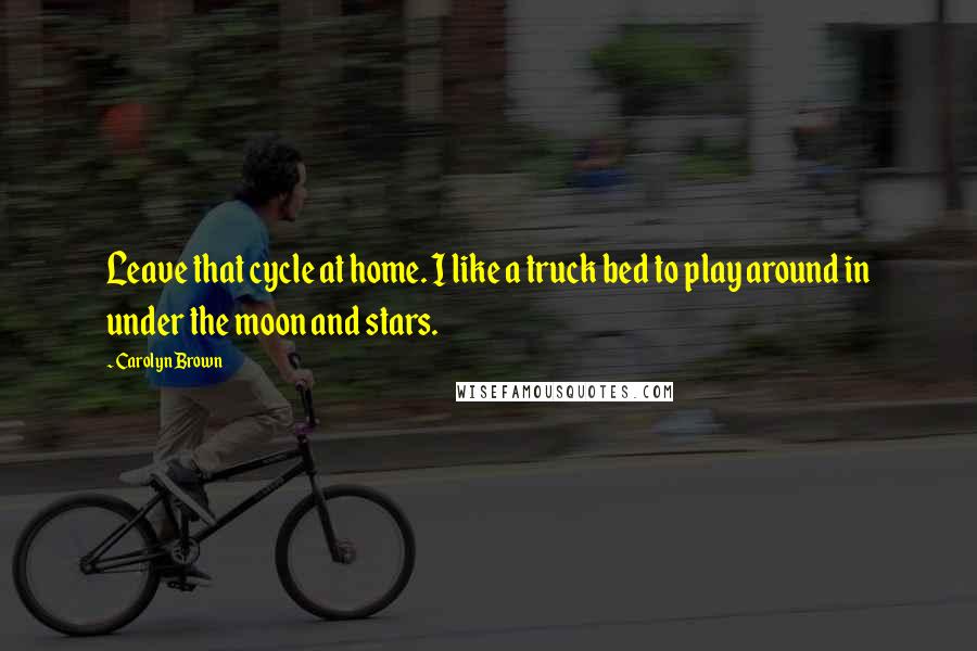 Carolyn Brown Quotes: Leave that cycle at home. I like a truck bed to play around in under the moon and stars.