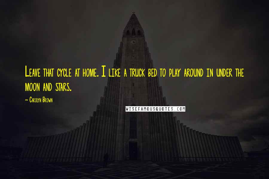 Carolyn Brown Quotes: Leave that cycle at home. I like a truck bed to play around in under the moon and stars.