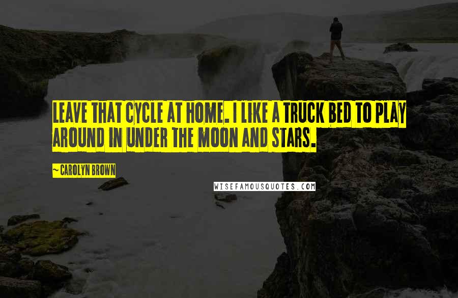 Carolyn Brown Quotes: Leave that cycle at home. I like a truck bed to play around in under the moon and stars.
