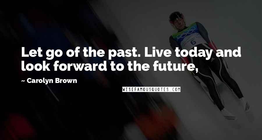 Carolyn Brown Quotes: Let go of the past. Live today and look forward to the future,