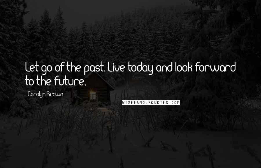 Carolyn Brown Quotes: Let go of the past. Live today and look forward to the future,