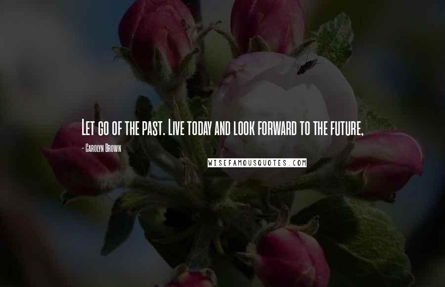 Carolyn Brown Quotes: Let go of the past. Live today and look forward to the future,