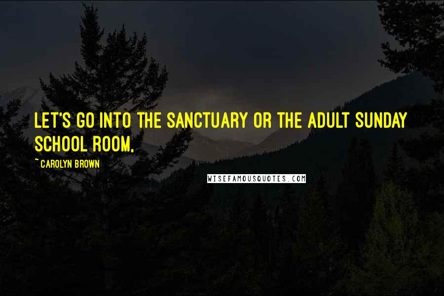 Carolyn Brown Quotes: Let's go into the sanctuary or the adult Sunday school room,