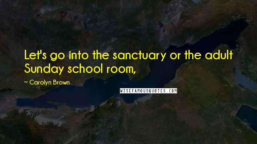 Carolyn Brown Quotes: Let's go into the sanctuary or the adult Sunday school room,