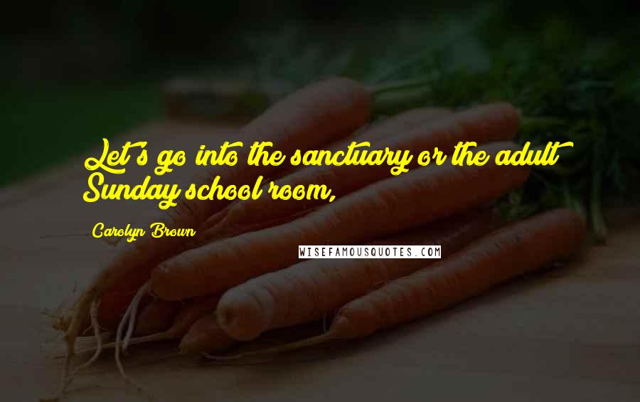 Carolyn Brown Quotes: Let's go into the sanctuary or the adult Sunday school room,