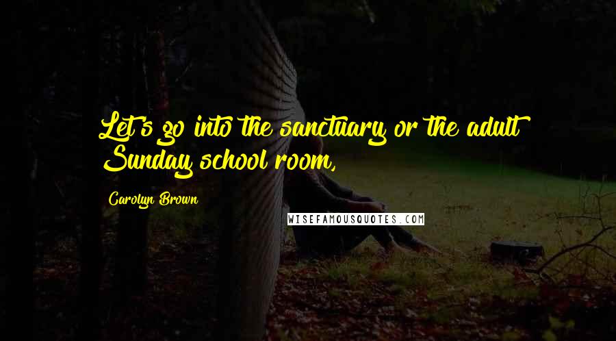 Carolyn Brown Quotes: Let's go into the sanctuary or the adult Sunday school room,