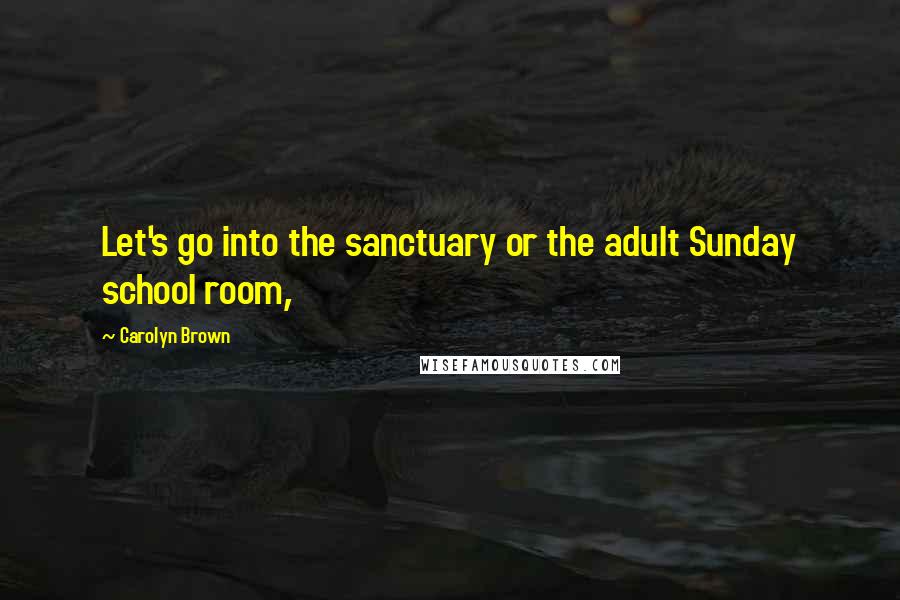 Carolyn Brown Quotes: Let's go into the sanctuary or the adult Sunday school room,