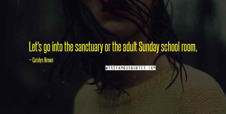 Carolyn Brown Quotes: Let's go into the sanctuary or the adult Sunday school room,