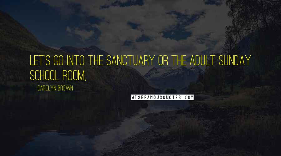 Carolyn Brown Quotes: Let's go into the sanctuary or the adult Sunday school room,