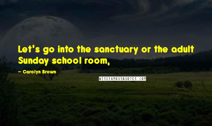 Carolyn Brown Quotes: Let's go into the sanctuary or the adult Sunday school room,