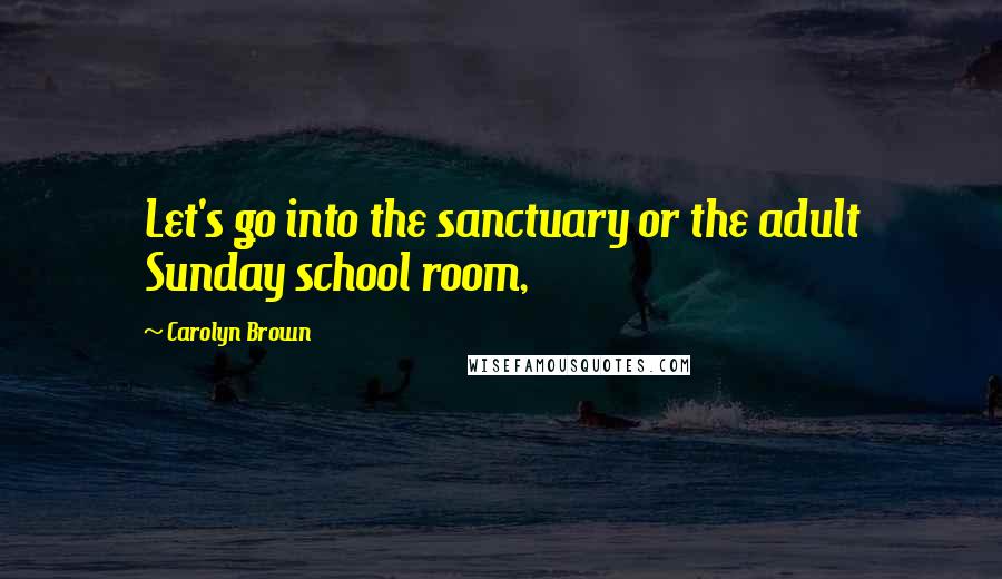Carolyn Brown Quotes: Let's go into the sanctuary or the adult Sunday school room,
