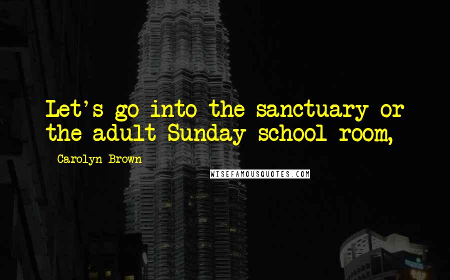 Carolyn Brown Quotes: Let's go into the sanctuary or the adult Sunday school room,