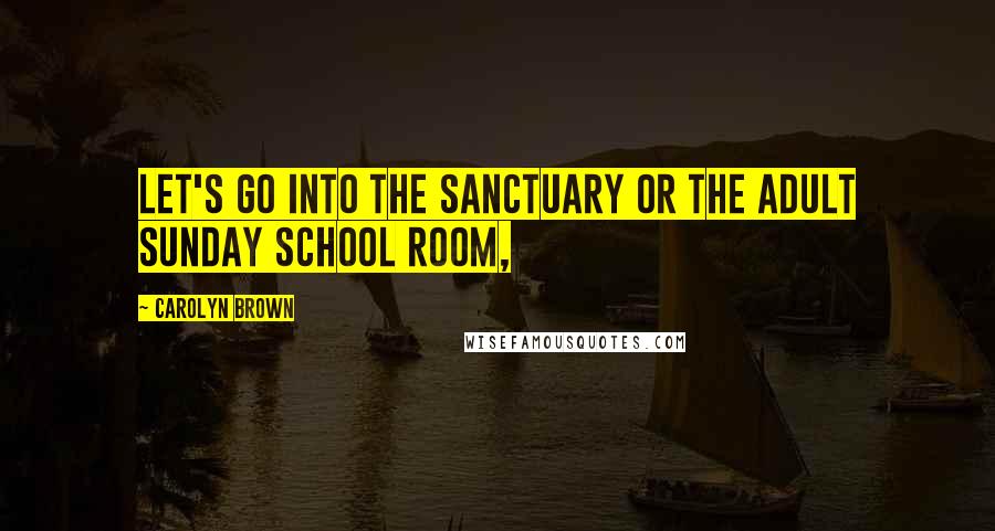 Carolyn Brown Quotes: Let's go into the sanctuary or the adult Sunday school room,